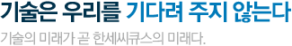 기술은 우리를 기다려 주지 않는다. 기술의 미래가 곧 한세씨큐스의 미래다.